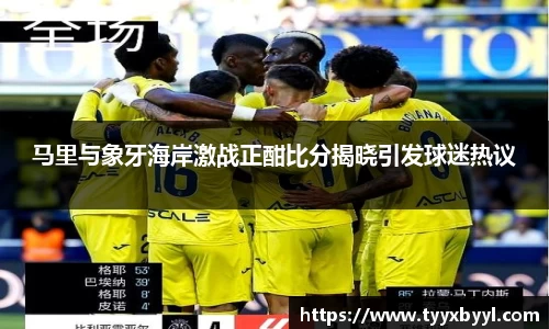 马里与象牙海岸激战正酣比分揭晓引发球迷热议